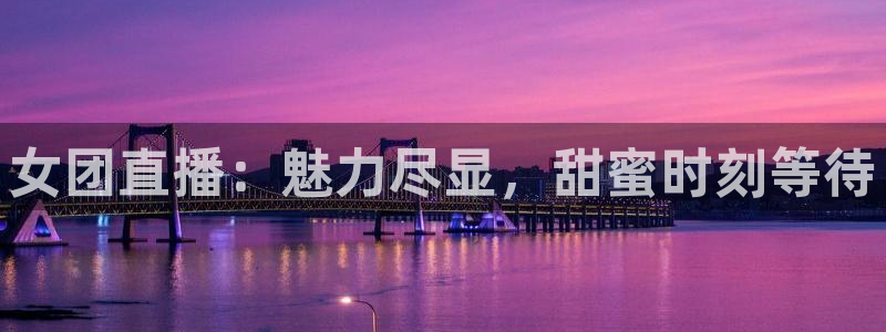 nba劲爆体育：女团直播：魅力尽显，甜蜜时刻等待