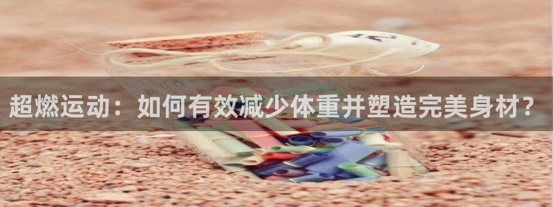 BWIN体育官网下载招商电话：超燃运动：如何有效减少体重并塑