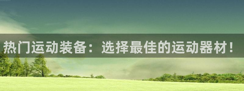 BWIN体育官方正版app代理：热门运动装备：选择最佳的运动
