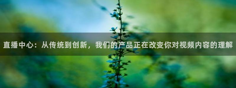 劲爆体育高清直播回看：直播中心：从传统到创新，我们的产品正在改变你对视频内容的理解