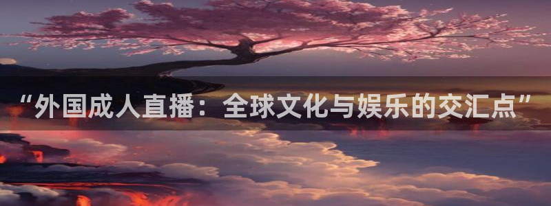 劲爆体育直播：“外国成人直播：全球文化与娱乐的交汇点”